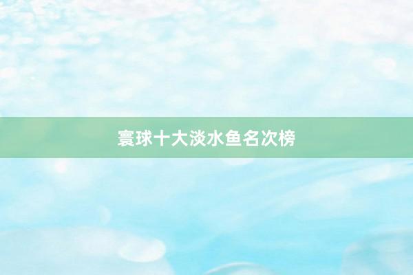 寰球十大淡水鱼名次榜