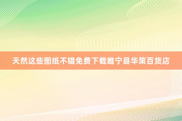 天然这些图纸不错免费下载睢宁县华策百货店