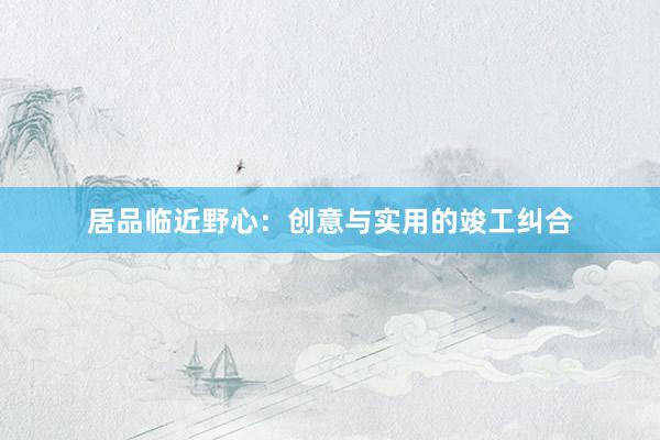居品临近野心：创意与实用的竣工纠合